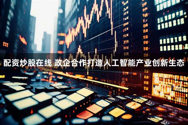 配资炒股在线 政企合作打造人工智能产业创新生态