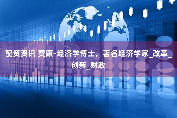 配资资讯 贾康-经济学博士，著名经济学家_改革_创新_财政