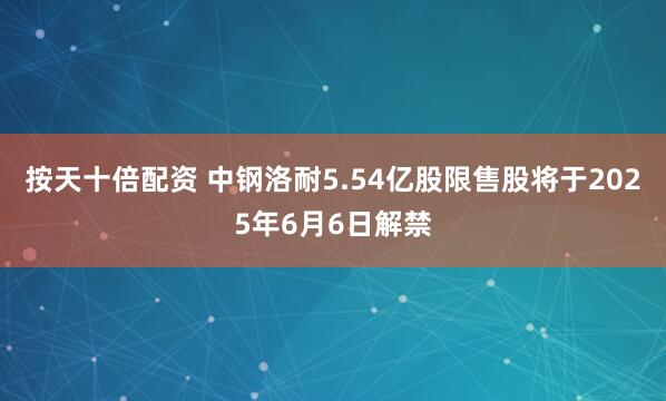 按天十倍配资 中钢洛耐5.54亿股限售股将于2025年6月6日解禁