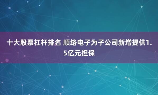 十大股票杠杆排名 顺络电子为子公司新增提供1.5亿元担保