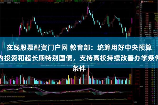 在线股票配资门户网 教育部：统筹用好中央预算内投资和超长期特别国债，支持高校持续改善办学条件
