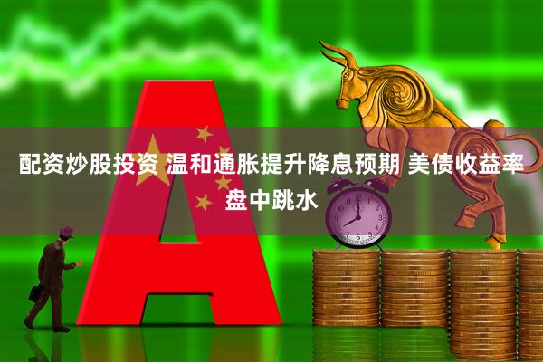 配资炒股投资 温和通胀提升降息预期 美债收益率盘中跳水