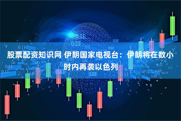 股票配资知识网 伊朗国家电视台：伊朗将在数小时内再袭以色列