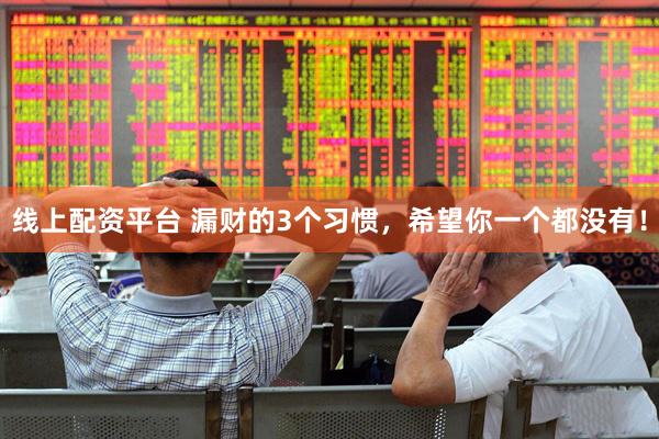 线上配资平台 漏财的3个习惯，希望你一个都没有！