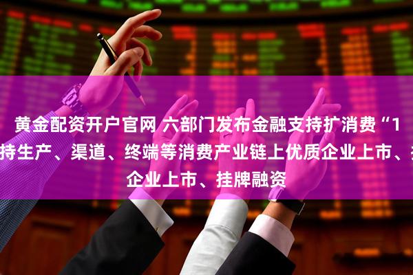 黄金配资开户官网 六部门发布金融支持扩消费“19条” 支持生产、渠道、终端等消费产业链上优质企业上市、挂牌融资