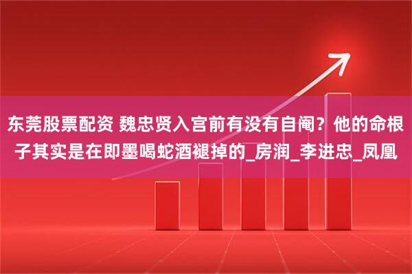 东莞股票配资 魏忠贤入宫前有没有自阉？他的命根子其实是在即墨喝蛇酒褪掉的_房润_李进忠_凤凰