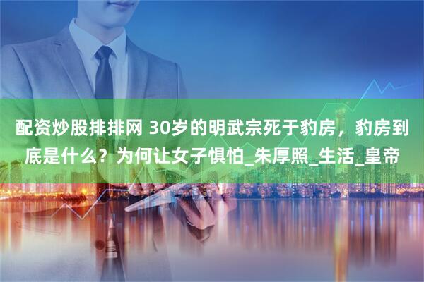 配资炒股排排网 30岁的明武宗死于豹房，豹房到底是什么？为何让女子惧怕_朱厚照_生活_皇帝