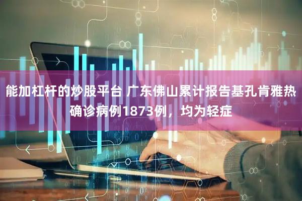能加杠杆的炒股平台 广东佛山累计报告基孔肯雅热确诊病例1873例，均为轻症