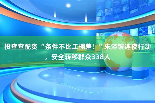 投查查配资 “条件不比工棚差！”朱泾镇连夜行动，安全转移群众338人