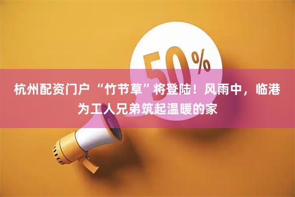 杭州配资门户 “竹节草”将登陆！风雨中，临港为工人兄弟筑起温暖的家