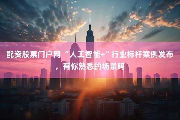 配资股票门户网 “人工智能+”行业标杆案例发布，有你熟悉的场景吗