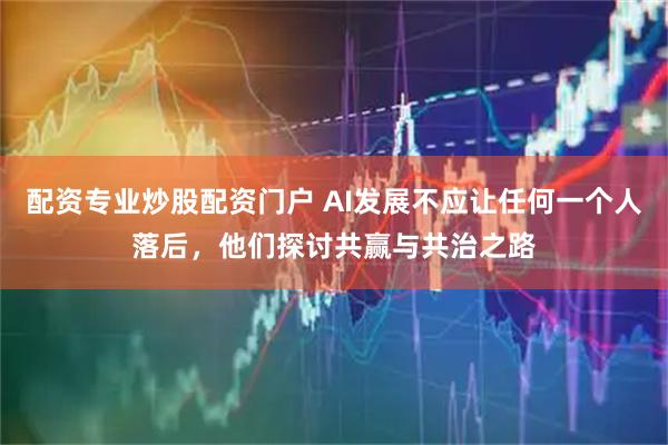 配资专业炒股配资门户 AI发展不应让任何一个人落后，他们探讨共赢与共治之路