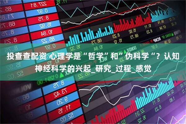 投查查配资 心理学是“哲学”和”伪科学“？认知神经科学的兴起_研究_过程_感觉