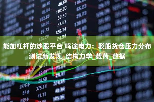 能加杠杆的炒股平台 鸣途电力：驳船货仓压力分布测试新发现_结构力学_载荷_数据