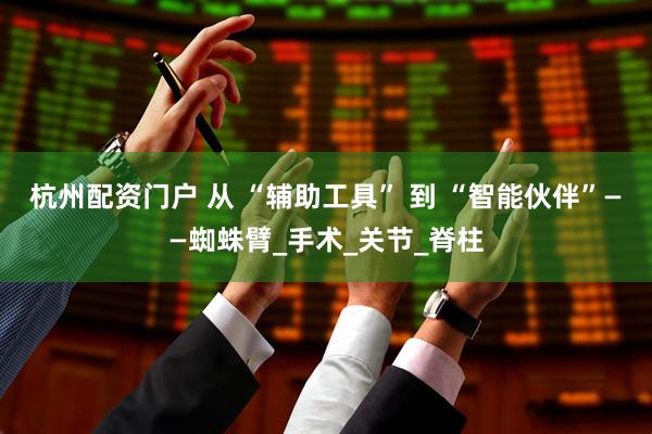 杭州配资门户 从 “辅助工具” 到 “智能伙伴”——蜘蛛臂_手术_关节_脊柱