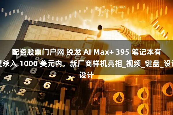 配资股票门户网 锐龙 AI Max+ 395 笔记本有望杀入 1000 美元内，新厂商样机亮相_视频_键盘_设计