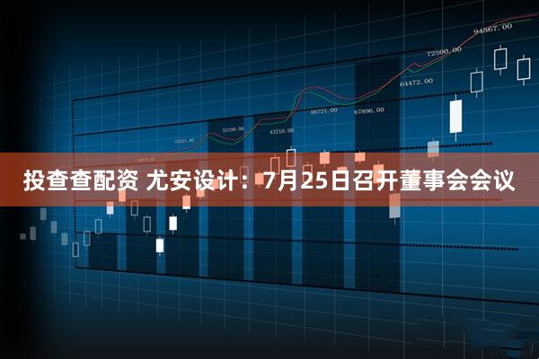 投查查配资 尤安设计：7月25日召开董事会会议