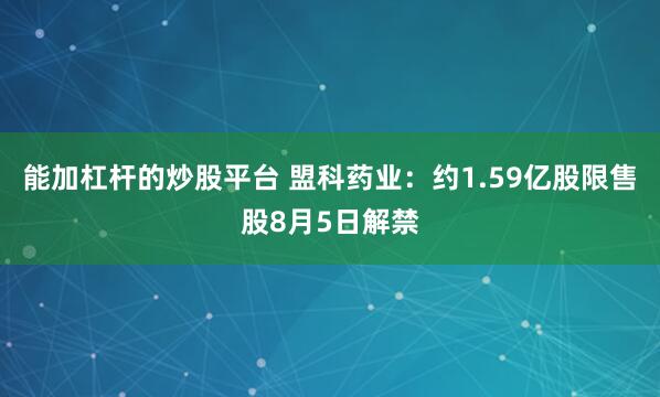 能加杠杆的炒股平台 盟科药业：约1.59亿股限售股8月5日解禁