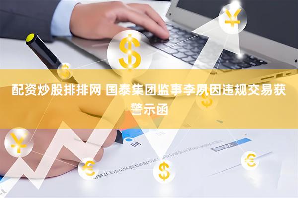 配资炒股排排网 国泰集团监事李夙因违规交易获警示函