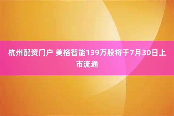 杭州配资门户 美格智能139万股将于7月30日上市流通