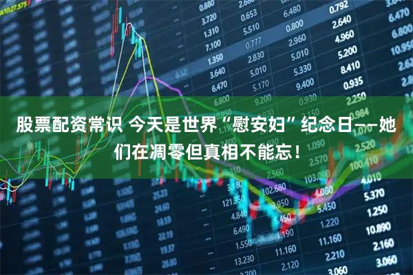 股票配资常识 今天是世界“慰安妇”纪念日——她们在凋零但真相不能忘！