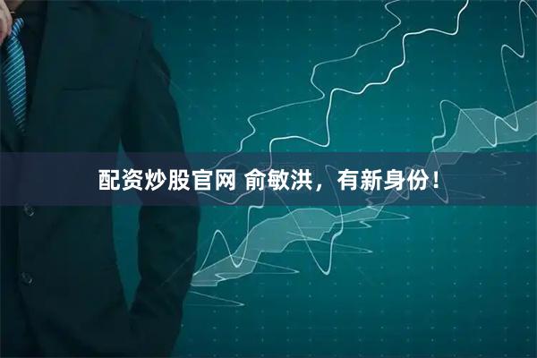 配资炒股官网 俞敏洪，有新身份！