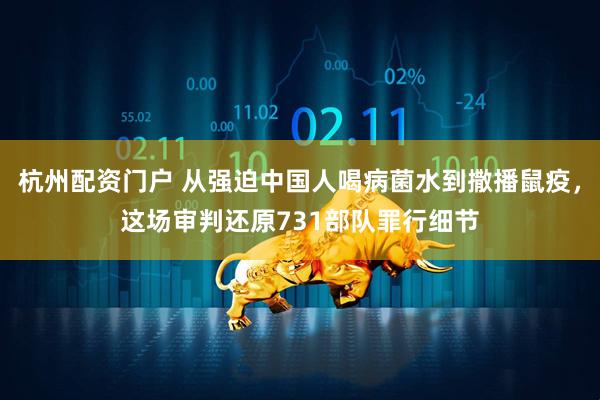 杭州配资门户 从强迫中国人喝病菌水到撒播鼠疫，这场审判还原731部队罪行细节