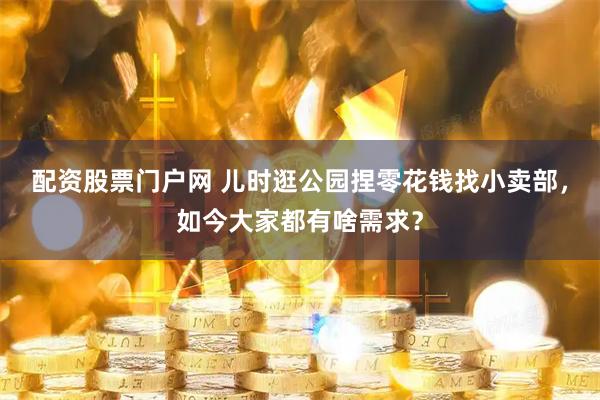 配资股票门户网 儿时逛公园捏零花钱找小卖部，如今大家都有啥需求？