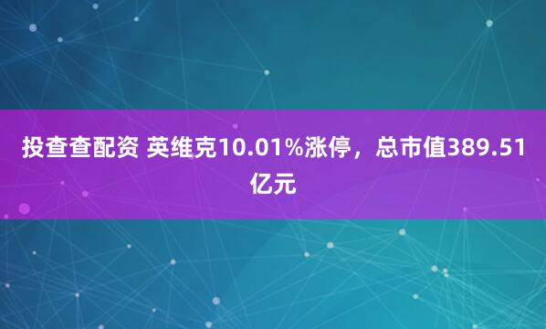 投查查配资 英维克10.01%涨停，总市值389.51亿元