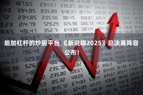 能加杠杆的炒股平台 《新说唱2025》总决赛阵容公布！