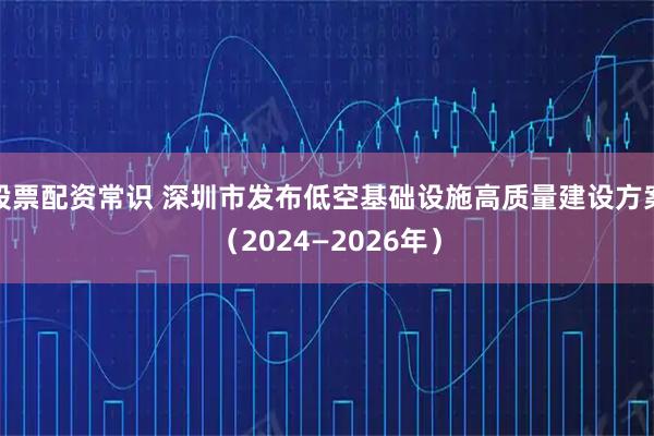 股票配资常识 深圳市发布低空基础设施高质量建设方案（2024—2026年）