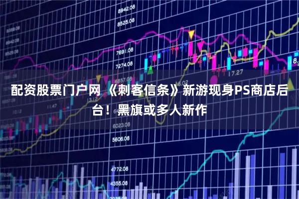 配资股票门户网 《刺客信条》新游现身PS商店后台！黑旗或多人新作