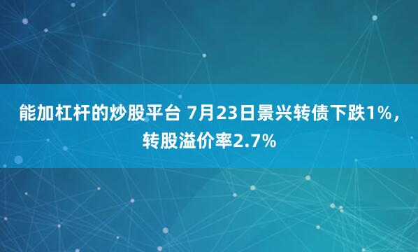 能加杠杆的炒股平台 7月23日景兴转债下跌1%，转股溢价率2.7%