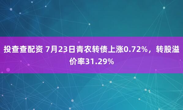 投查查配资 7月23日青农转债上涨0.72%，转股溢价率31.29%