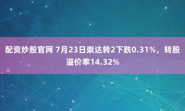 配资炒股官网 7月23日崇达转2下跌0.31%，转股溢价率14.32%