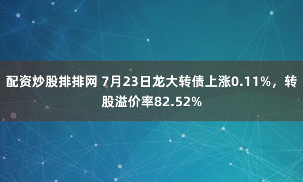配资炒股排排网 7月23日龙大转债上涨0.11%，转股溢价率82.52%