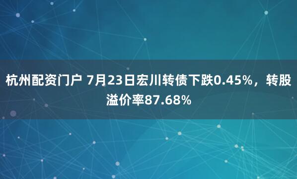 杭州配资门户 7月23日宏川转债下跌0.45%，转股溢价率87.68%