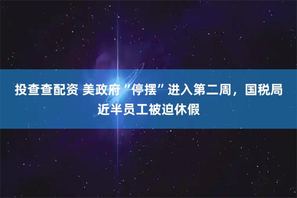 投查查配资 美政府“停摆”进入第二周，国税局近半员工被迫休假