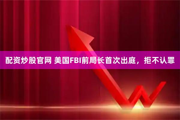 配资炒股官网 美国FBI前局长首次出庭，拒不认罪