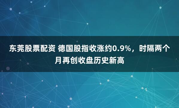 东莞股票配资 德国股指收涨约0.9%，时隔两个月再创收盘历史新高