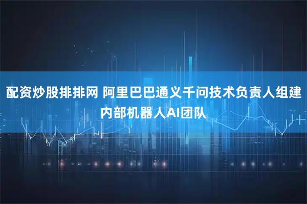 配资炒股排排网 阿里巴巴通义千问技术负责人组建内部机器人AI团队