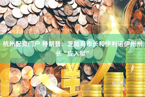 杭州配资门户 特朗普：芝加哥市长和伊利诺伊州州长“应入狱”