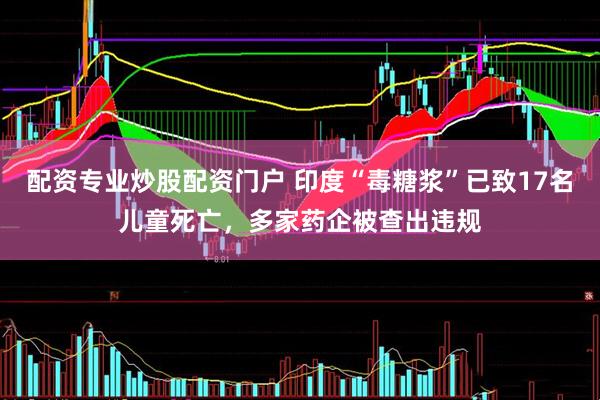 配资专业炒股配资门户 印度“毒糖浆”已致17名儿童死亡，多家药企被查出违规