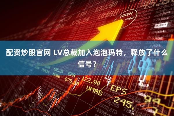配资炒股官网 LV总裁加入泡泡玛特,释放了什么信号?