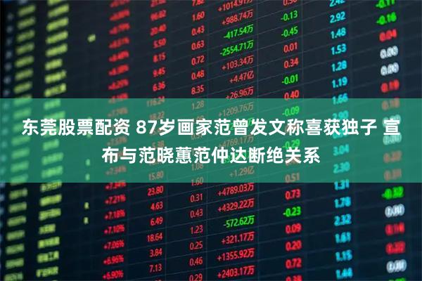 东莞股票配资 87岁画家范曾发文称喜获独子 宣布与范晓蕙范仲达断绝关系