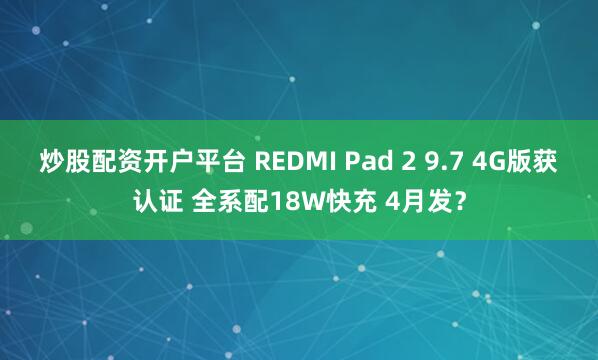 炒股配资开户平台 REDMI Pad 2 9.7 4G版获认证 全系配18W快充 4月发?