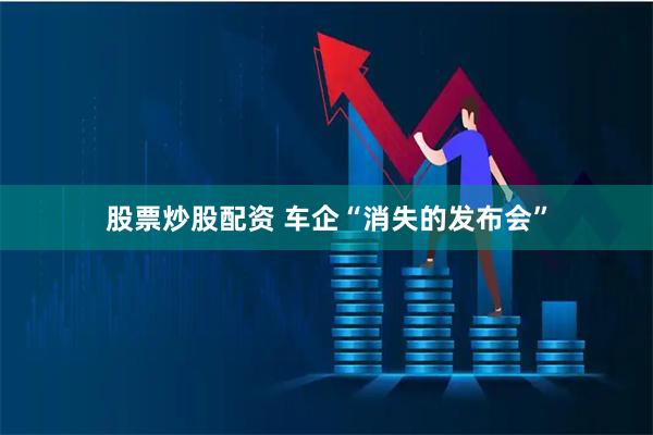 股票炒股配资 车企“消失的发布会”
