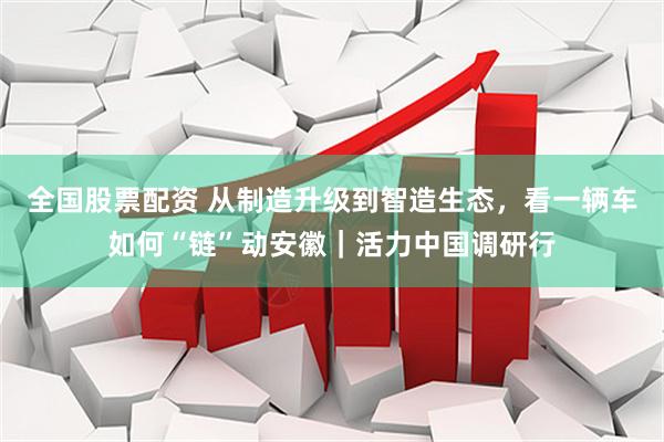全国股票配资 从制造升级到智造生态，看一辆车如何“链”动安徽｜活力中国调研行