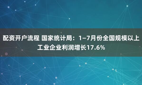 配资开户流程 国家统计局：1—7月份全国规模以上工业企业利润增长17.6%