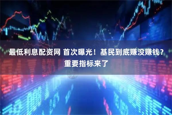 最低利息配资网 首次曝光！基民到底赚没赚钱？重要指标来了